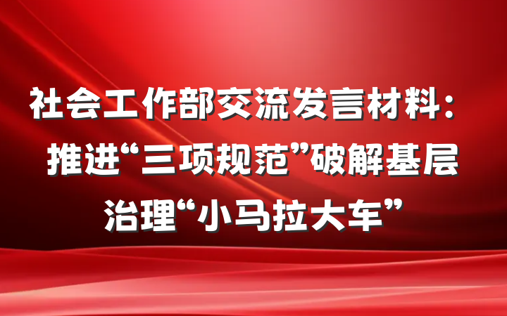 社会工作部交流发言材料：推进“三项规范”破解基层治理“小马拉大车”