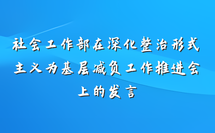 社会工作部在深化整治形式主义为基层减负工作推进会上的发言