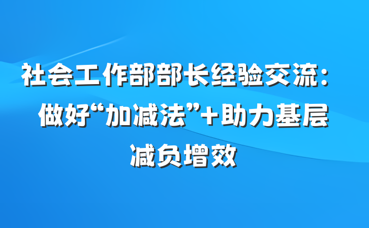 社会工作部部长经验交流：做好“加减法” 助力基层减负增效
