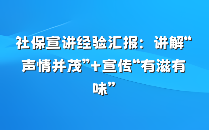 社保宣讲经验汇报：讲解“声情并茂” 宣传“有滋有味”
