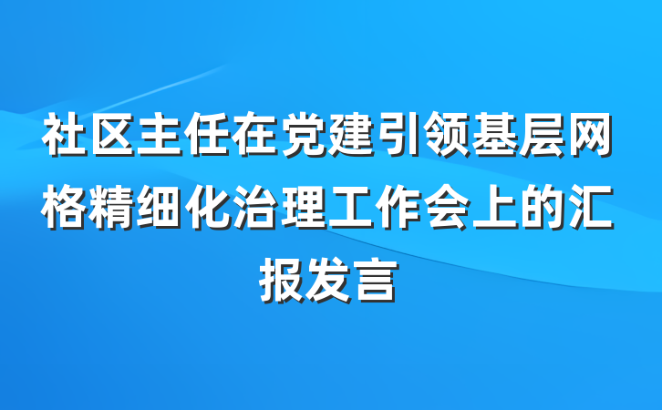 社区主任在党建引领基层网格精细化治理工作会上的汇报发言