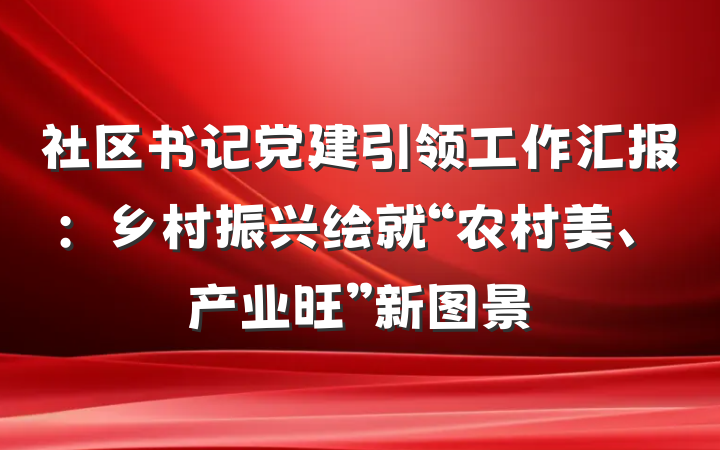 社区书记党建引领工作汇报：乡村振兴绘就“农村美、产业旺”新图景