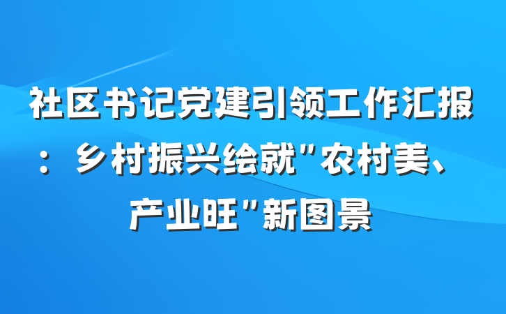 社区书记党建引领工作汇报：乡村振兴绘就＂农村美、产业旺＂新图景