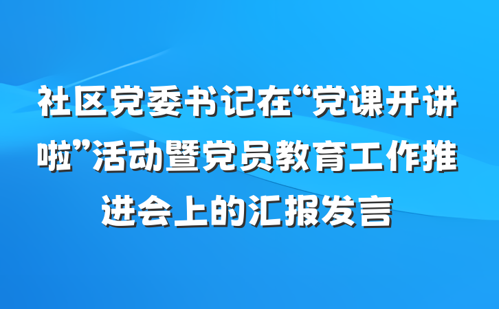 社区党委书记在“党课开讲啦”活动暨党员教育工作推进会上的汇报发言