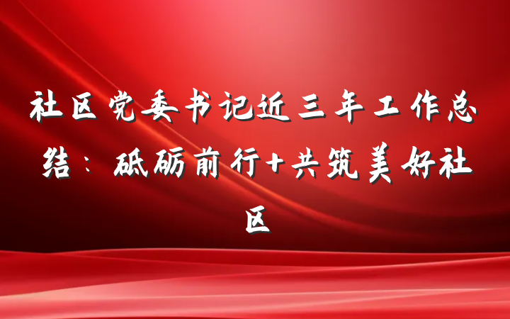 社区党委书记近三年工作总结：砥砺前行 共筑美好社区