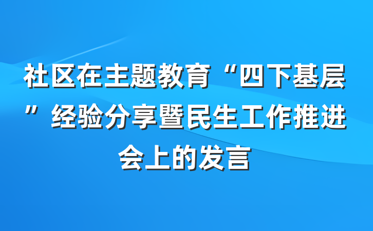 社区在主题教育“四下基层”经验分享暨民生工作推进会上的发言