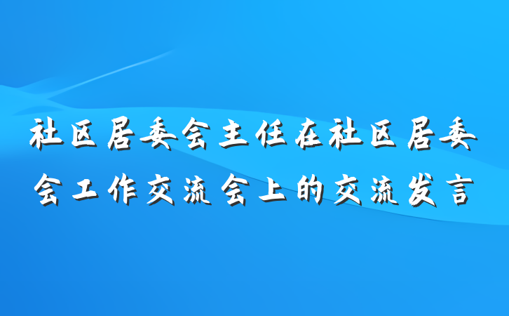 社区居委会主任在社区居委会工作交流会上的交流发言
