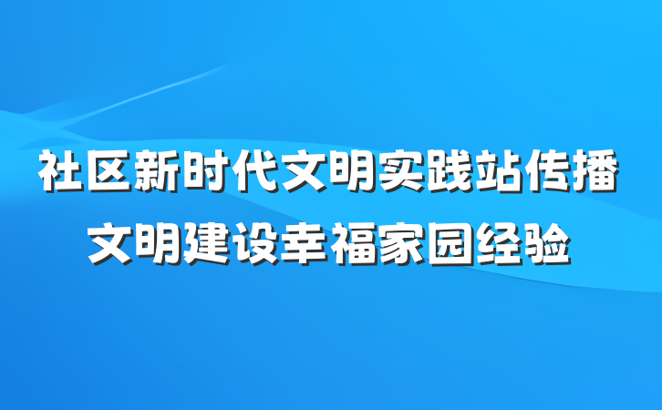 社区新时代文明实践站传播文明建设幸福家园经验