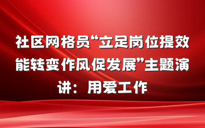 社区网格员“立足岗位提效能转变作风促发展”主题演讲：用爱工作