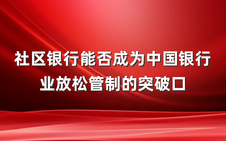 社区银行能否成为中国银行业放松管制的突破口