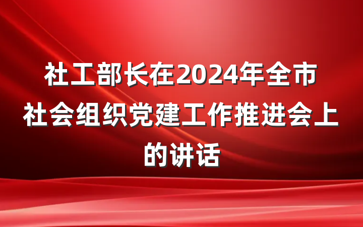 社工部长在2024年全市社会组织党建工作推进会上的讲话