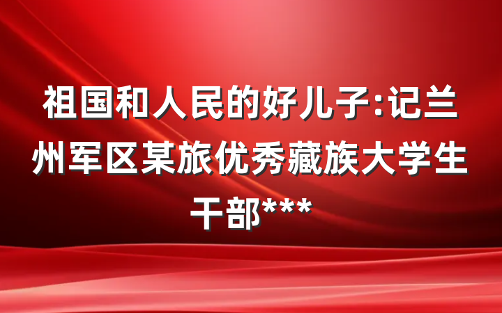 祖国和人民的好儿子:记兰州军区某旅优秀藏族大学生干部***