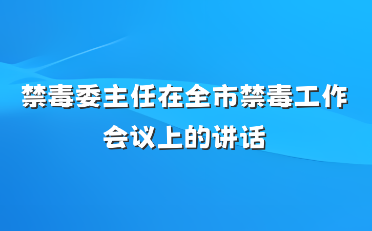 禁毒委主任在全市禁毒工作会议上的讲话