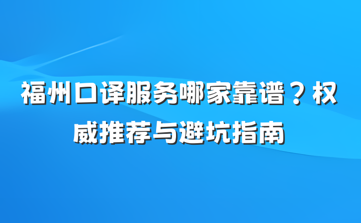 福州口译服务哪家靠谱？权威推荐与避坑指南