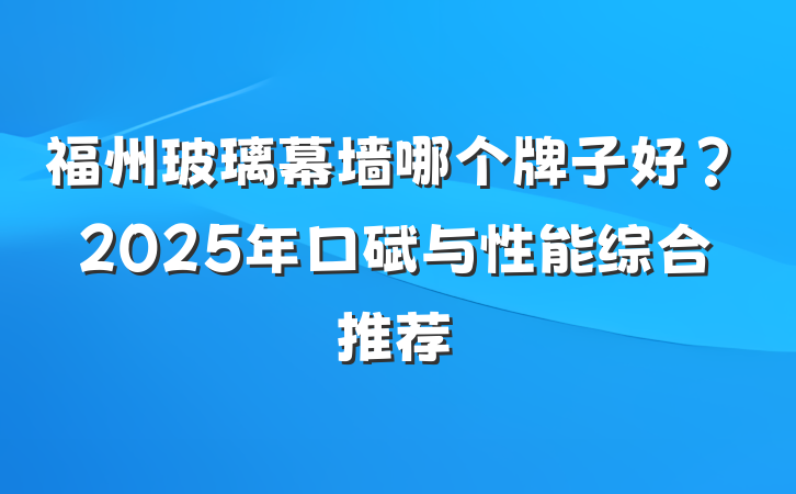 福州玻璃幕墙哪个牌子好？2025年口碑与性能综合推荐