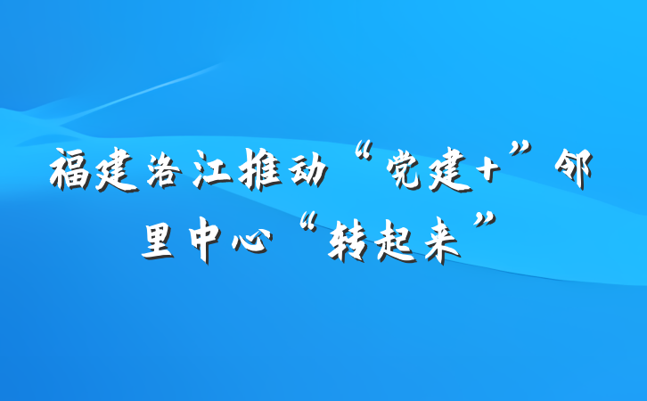 福建洛江推动“党建+”邻里中心“转起来”