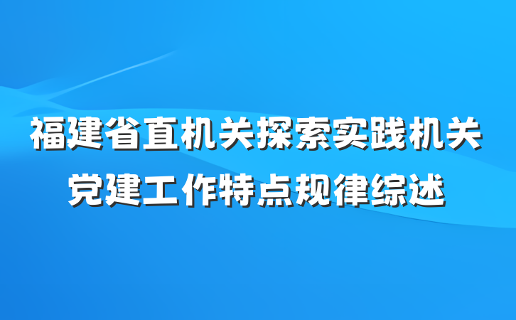 福建省直机关探索实践机关党建工作特点规律综述