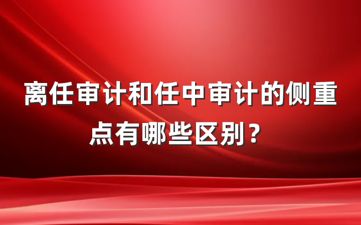 离任审计和任中审计的侧重点有哪些区别？