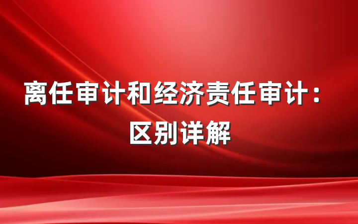 离任审计和经济责任审计：区别详解