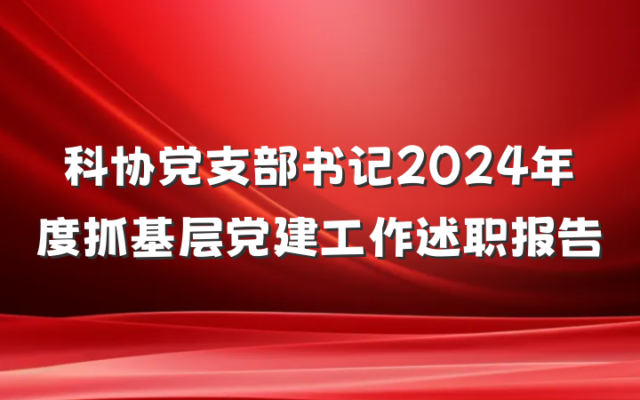 科协党支部书记2024年度抓基层党建工作述职报告