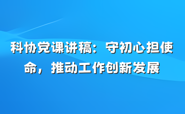 科协党课讲稿：守初心担使命，推动工作创新发展
