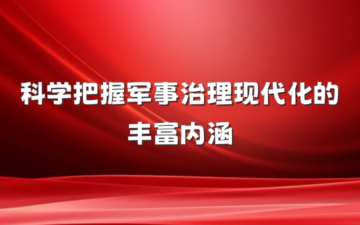 科学把握军事治理现代化的丰富内涵
