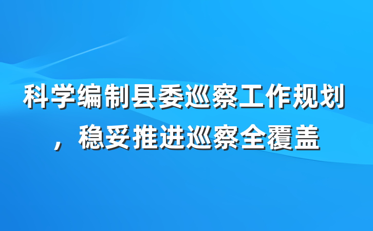 科学编制县委巡察工作规划，稳妥推进巡察全覆盖