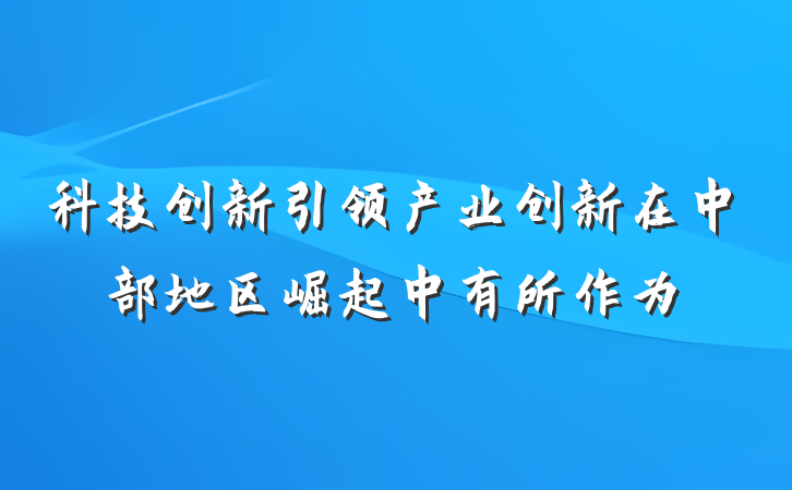 科技创新引领产业创新在中部地区崛起中有所作为