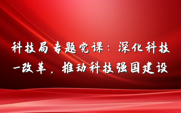 科技局专题党课：深化科技_改革，推动科技强国建设