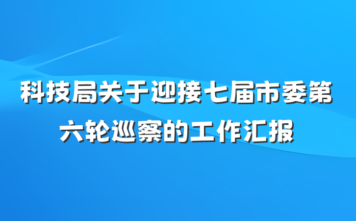 科技局关于迎接七届市委第六轮巡察的工作汇报
