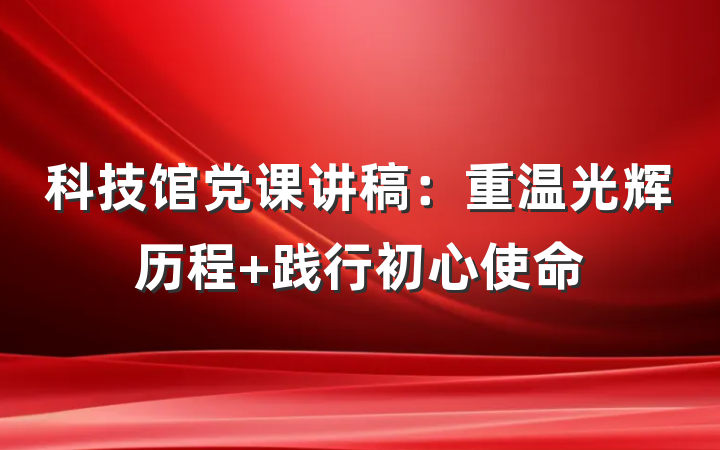 科技馆党课讲稿：重温光辉历程 践行初心使命