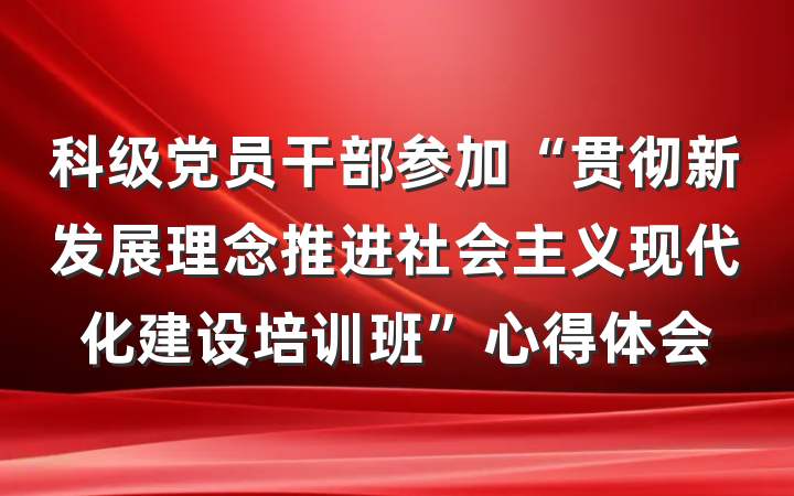 科级党员干部参加“贯彻新发展理念推进社会主义现代化建设培训班”心得体会