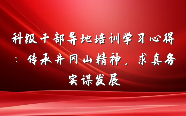 科级干部异地培训学习心得：传承井冈山精神，求真务实谋发展