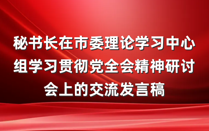 秘书长在市委理论学习中心组学习贯彻党全会精神研讨会上的交流发言稿