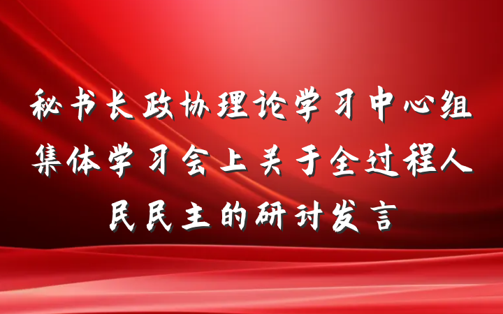 秘书长政协理论学习中心组集体学习会上关于全过程人民民主的研讨发言
