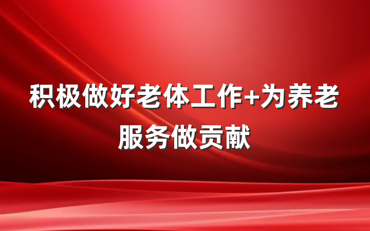 积极做好老体工作 为养老服务做贡献