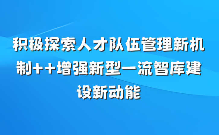 积极探索人才队伍管理新机制  增强新型一流智库建设新动能