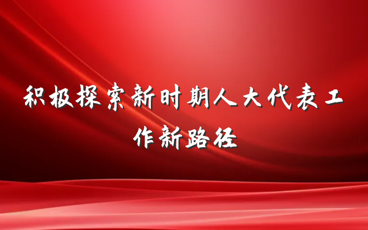 积极探索新时期人大代表工作新路径