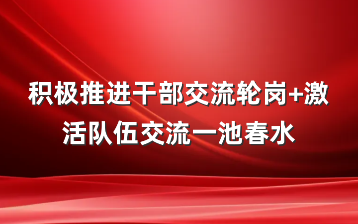 积极推进干部交流轮岗 激活队伍交流一池春水