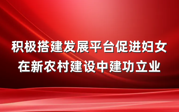积极搭建发展平台促进妇女在新农村建设中建功立业