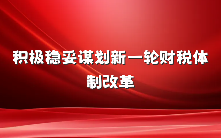 积极稳妥谋划新一轮财税体制改革