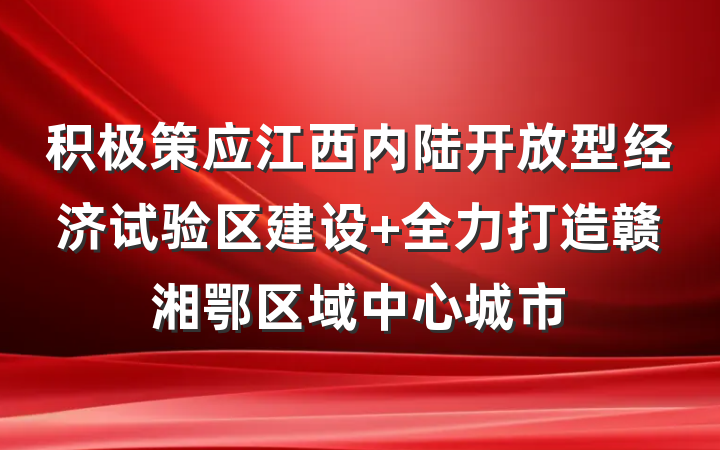 积极策应江西内陆开放型经济试验区建设 全力打造赣湘鄂区域中心城市