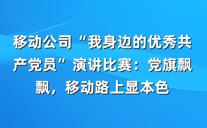 移动公司“我身边的优秀共产党员”演讲比赛：党旗飘飘，移动路上显本色