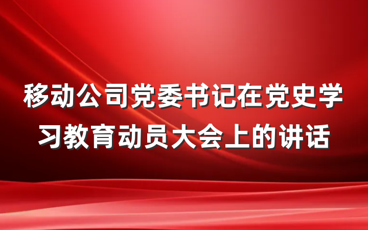 移动公司党委书记在党史学习教育动员大会上的讲话