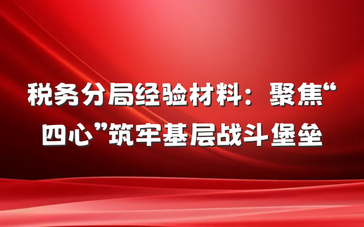 税务分局经验材料：聚焦“四心”筑牢基层战斗堡垒