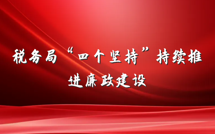 税务局“四个坚持”持续推进廉政建设