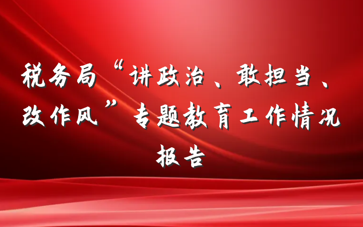 税务局“讲政治、敢担当、改作风”专题教育工作情况报告