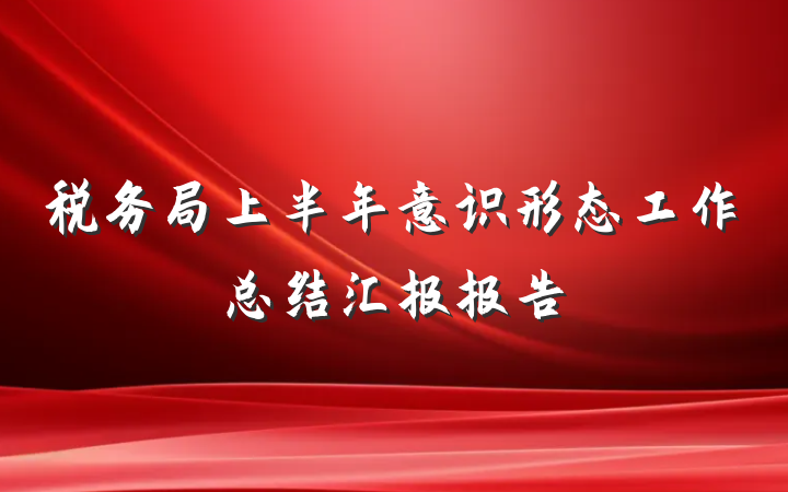 税务局上半年意识形态工作总结汇报报告