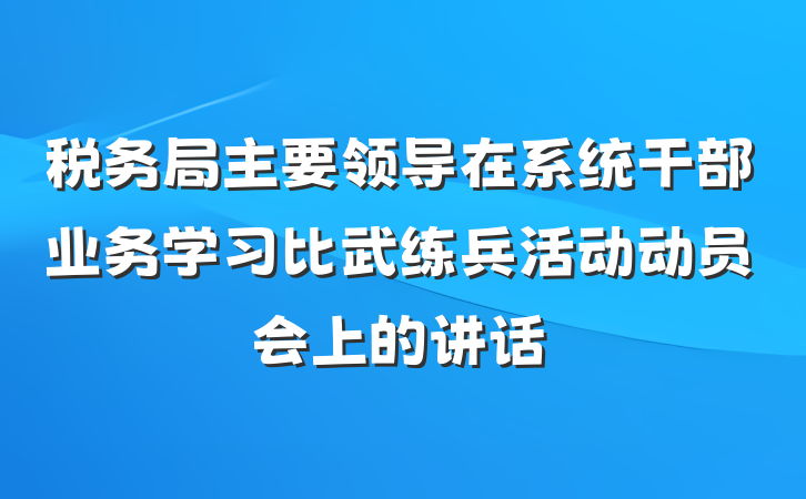 税务局主要领导在系统干部业务学习比武练兵活动动员会上的讲话