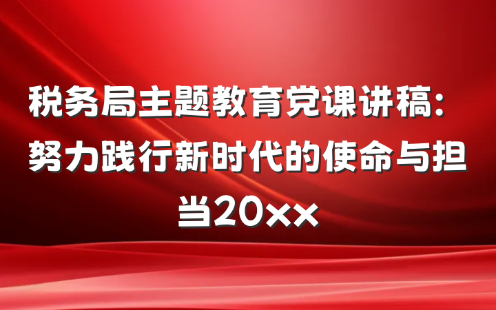 税务局主题教育党课讲稿：努力践行新时代的使命与担当20xx
